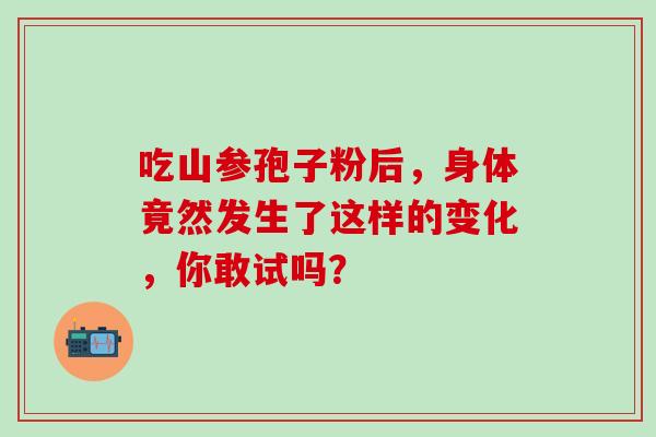 吃山参孢子粉后，身体竟然发生了这样的变化，你敢试吗？