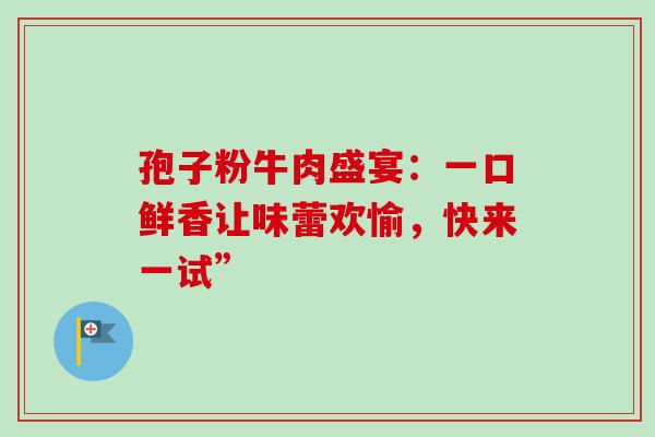 孢子粉牛肉盛宴：一口鲜香让味蕾欢愉，快来一试”