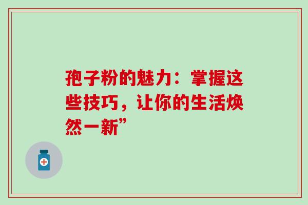孢子粉的魅力：掌握这些技巧，让你的生活焕然一新”
