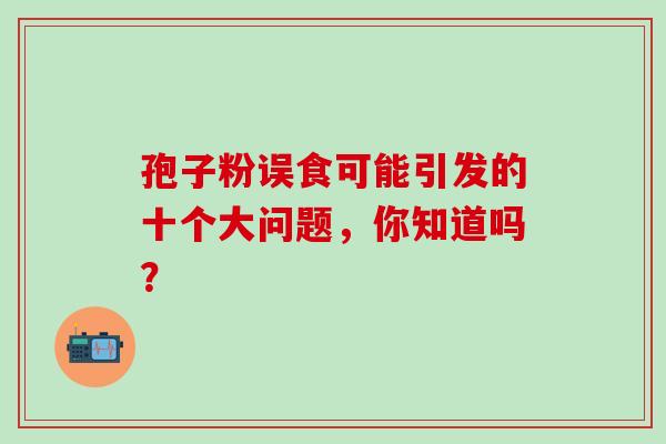 孢子粉误食可能引发的十个大问题，你知道吗？