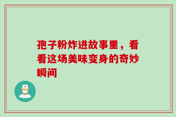 孢子粉炸进故事里，看看这场美味变身的奇妙瞬间