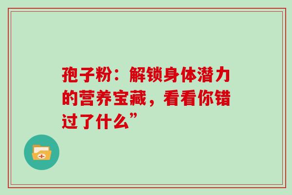 孢子粉：解锁身体潜力的营养宝藏，看看你错过了什么”