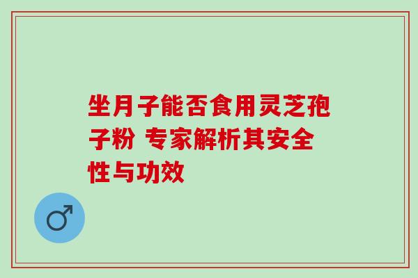 坐月子能否食用灵芝孢子粉 专家解析其安全性与功效