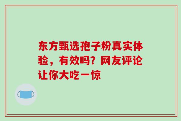 东方甄选孢子粉真实体验，有效吗？网友评论让你大吃一惊