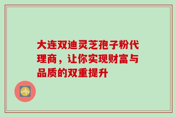 大连双迪灵芝孢子粉代理商,让你实现财富与品质的双重提升 大连双迪灵芝孢子粉代理商,让你实现财富与品质的双重提升