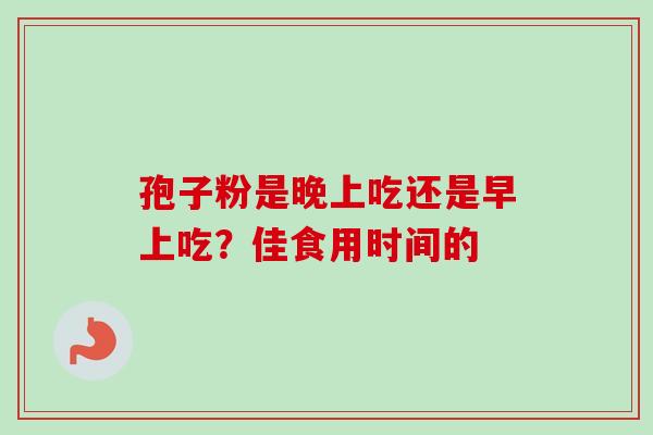 孢子粉是晚上吃还是早上吃？佳食用时间的