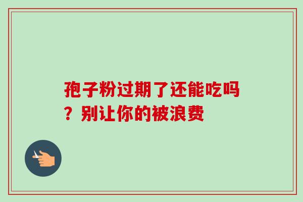 孢子粉过期了还能吃吗？别让你的被浪费