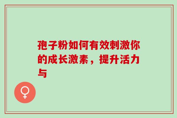 孢子粉如何有效刺激你的成长激素，提升活力与