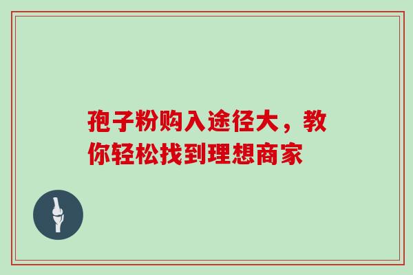 孢子粉购入途径大，教你轻松找到理想商家