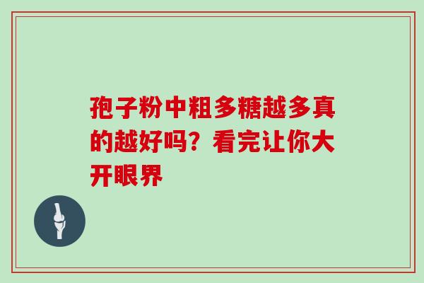 孢子粉中粗多糖越多真的越好吗？看完让你大开眼界