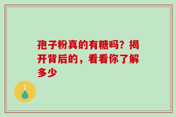 孢子粉真的有糖吗？揭开背后的，看看你了解多少