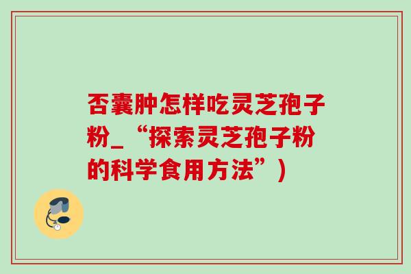 否囊肿怎样吃灵芝孢子粉_“探索灵芝孢子粉的科学食用方法”)