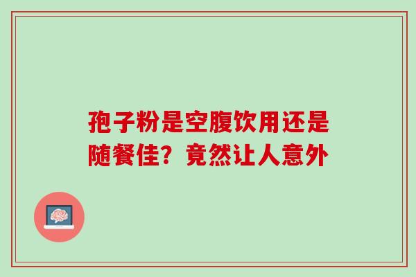 孢子粉是空腹饮用还是随餐佳？竟然让人意外