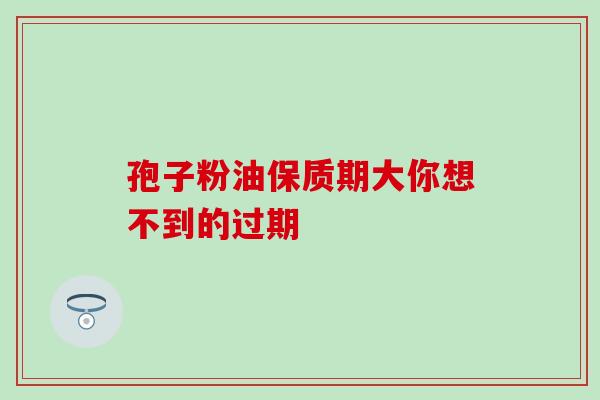 孢子粉油保质期大你想不到的过期