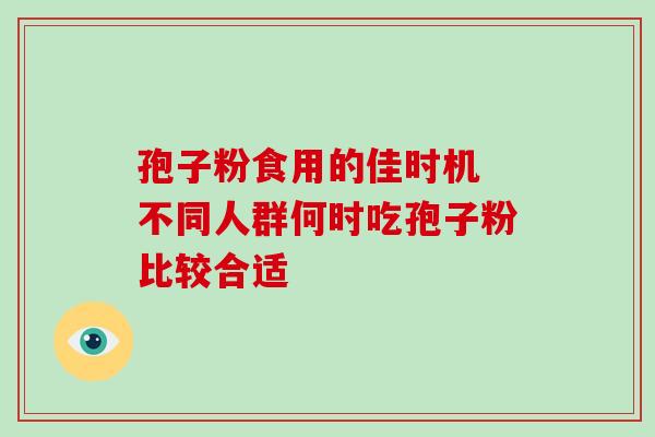 孢子粉食用的佳时机 不同人群何时吃孢子粉比较合适 孢子粉食用的佳时机 不同人群何时吃孢子粉比较合适