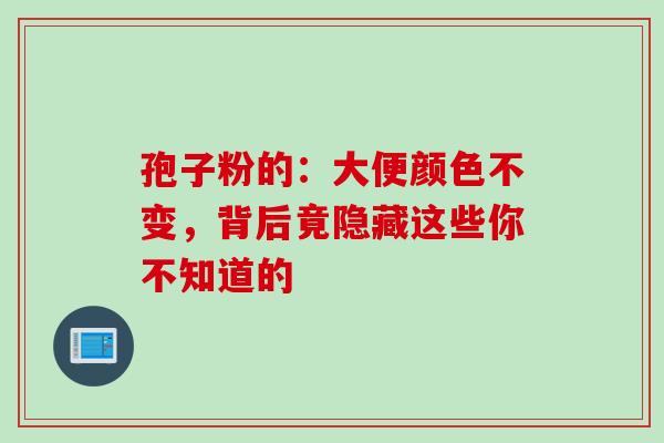 孢子粉的:大便颜色不变,背后竟隐藏这些你不知道的 孢子粉的:大便颜色不变,背后竟隐藏这些你不知道的