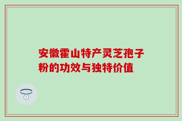 安徽霍山特产灵芝孢子粉的功效与独特价值