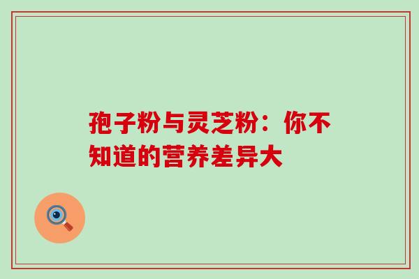 孢子粉与灵芝粉：你不知道的营养差异大