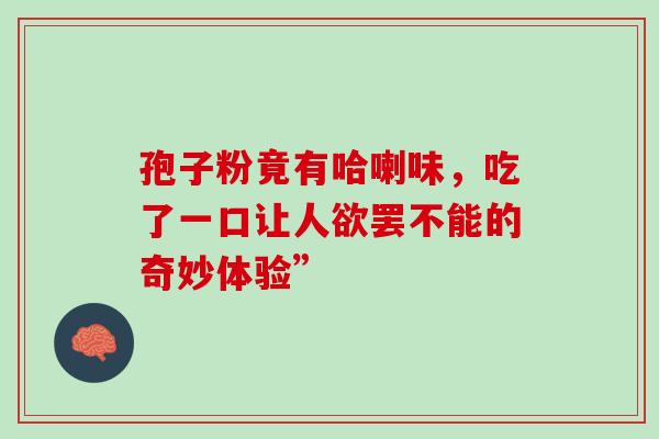 孢子粉竟有哈喇味，吃了一口让人欲罢不能的奇妙体验”