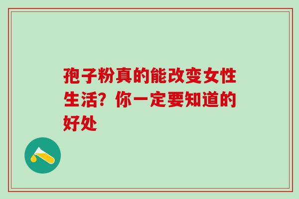 孢子粉真的能改变女性生活?你一定要知道的好处 孢子粉真的能改变女性生活?你一定要知道的好处