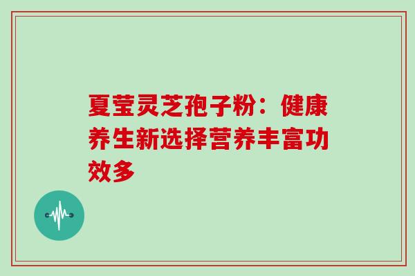 夏莹灵芝孢子粉：健康养生新选择营养丰富功效多