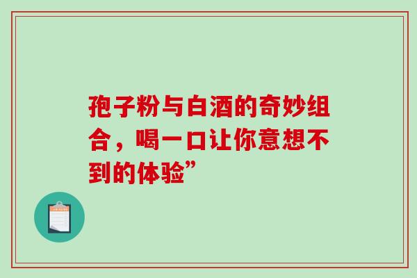 孢子粉与白酒的奇妙组合,喝一口让你意想不到的体验” 孢子粉与白酒的奇妙组合,喝一口让你意想不到的体验”