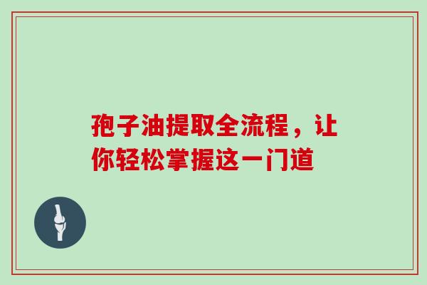 孢子油提取全流程，让你轻松掌握这一门道