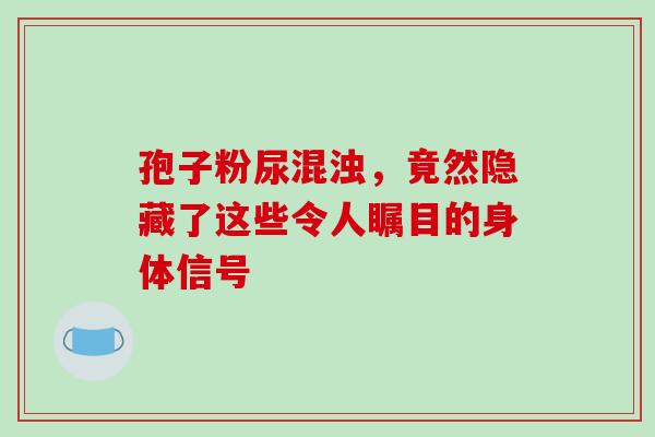 孢子粉尿混浊，竟然隐藏了这些令人瞩目的身体信号