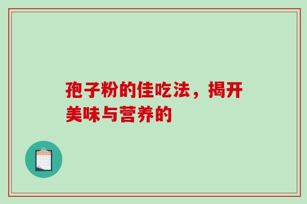 孢子粉的佳吃法,揭开美味与营养的 孢子粉的佳吃法,揭开美味与营养的