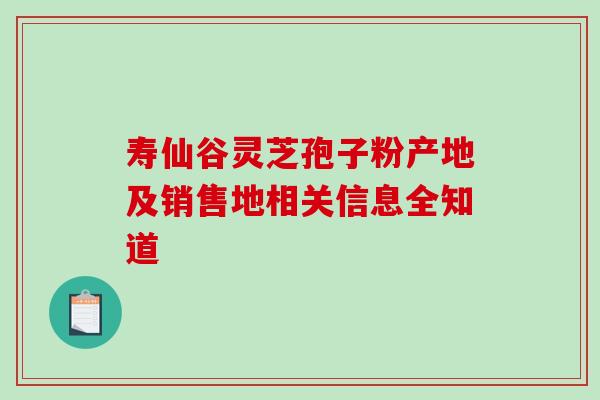 寿仙谷灵芝孢子粉产地及销售地相关信息全知道
