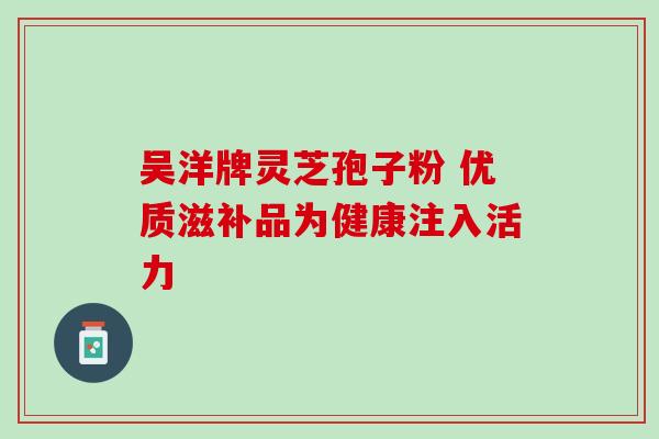 吴洋牌灵芝孢子粉 优质滋补品为健康注入活力