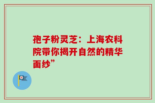 孢子粉灵芝：上海农科院带你揭开自然的精华面纱”