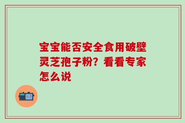 宝宝能否安全食用破壁灵芝孢子粉？看看专家怎么说