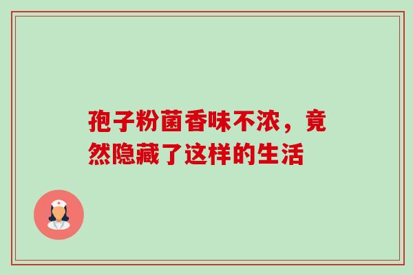 孢子粉菌香味不浓，竟然隐藏了这样的生活