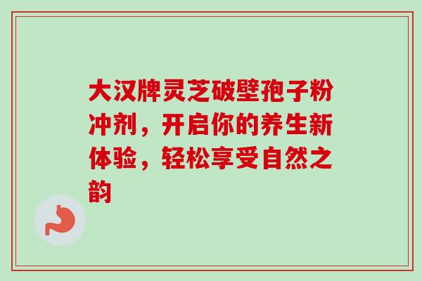 大汉牌灵芝破壁孢子粉冲剂，开启你的养生新体验，轻松享受自然之韵