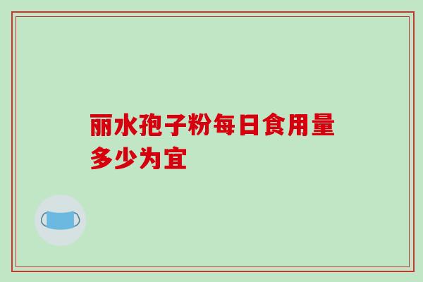 丽水孢子粉每日食用量多少为宜