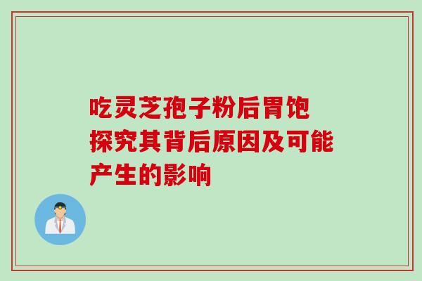 吃灵芝孢子粉后胃饱 探究其背后原因及可能产生的影响