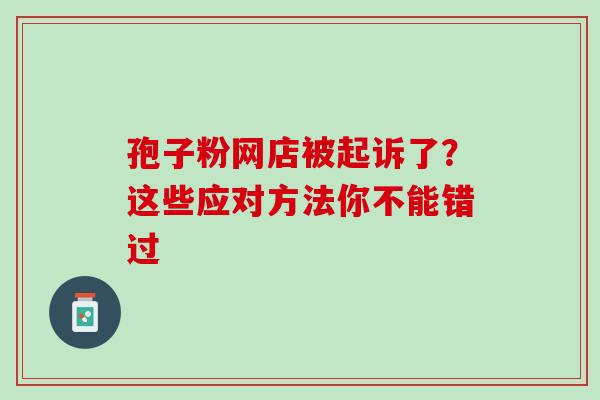 孢子粉网店被起诉了？这些应对方法你不能错过