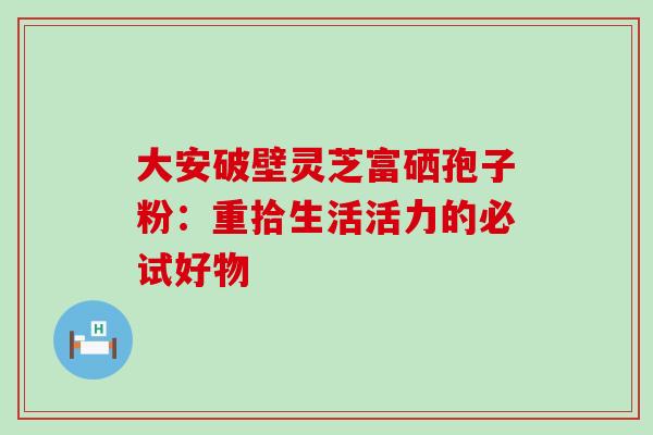 大安破壁灵芝富硒孢子粉:重拾生活活力的必试好物 大安破壁灵芝富硒孢子粉:重拾生活活力的必试好物