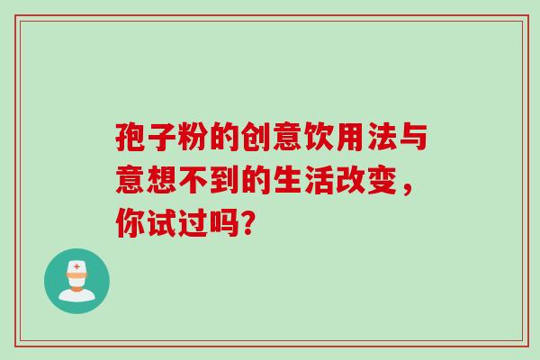 孢子粉的创意饮用法与意想不到的生活改变，你试过吗？
