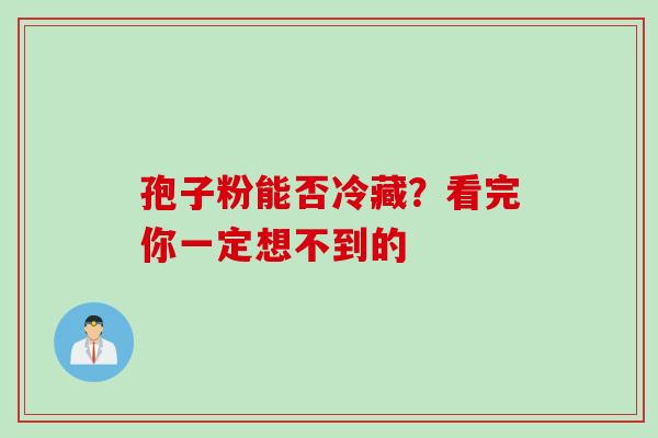 孢子粉能否冷藏？看完你一定想不到的
