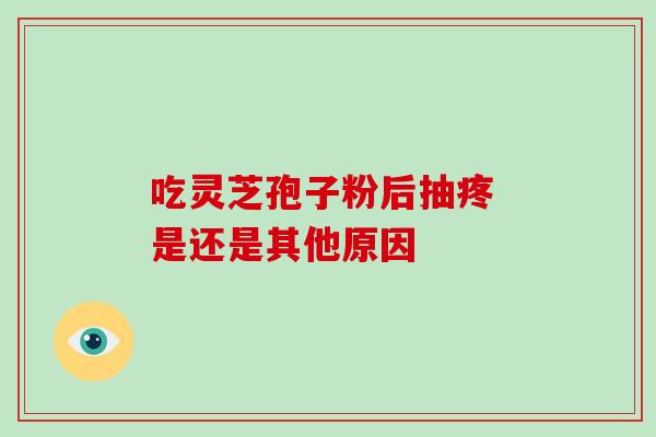 吃灵芝孢子粉后抽疼 是还是其他原因