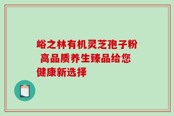 峪之林有机灵芝孢子粉 高品质养生臻品给您健康新选择