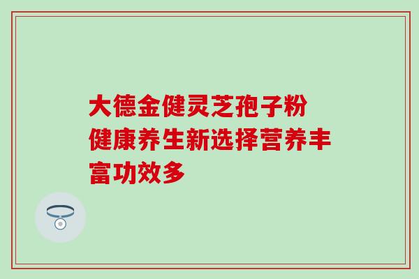 大德金健灵芝孢子粉 健康养生新选择营养丰富功效多