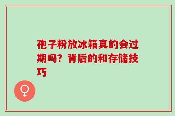 孢子粉放冰箱真的会过期吗？背后的和存储技巧