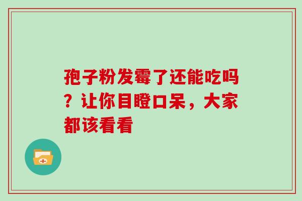 孢子粉发霉了还能吃吗？让你目瞪口呆，大家都该看看