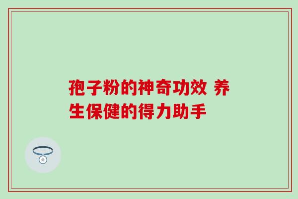 孢子粉的神奇功效 养生保健的得力助手 孢子粉的神奇功效 养生保健的得力助手