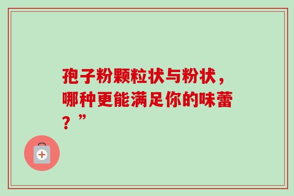孢子粉颗粒状与粉状，哪种更能满足你的味蕾？”