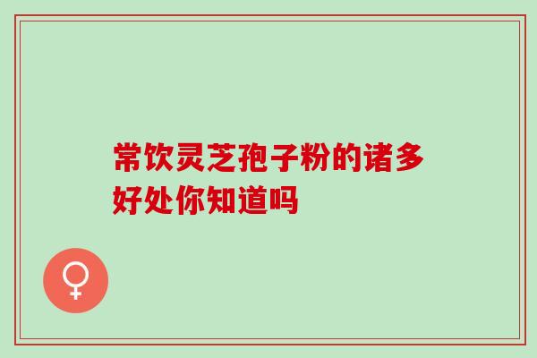 常饮灵芝孢子粉的诸多好处你知道吗