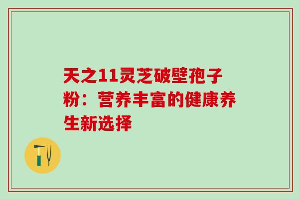 天之11灵芝破壁孢子粉：营养丰富的健康养生新选择
